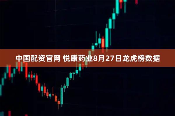 中国配资官网 悦康药业8月27日龙虎榜数据