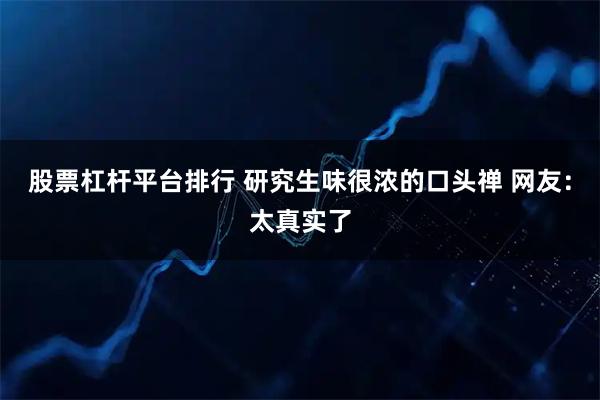 股票杠杆平台排行 研究生味很浓的口头禅 网友：太真实了