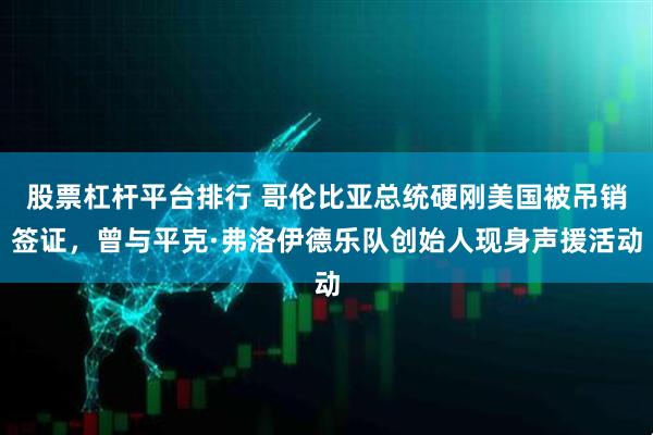 股票杠杆平台排行 哥伦比亚总统硬刚美国被吊销签证，曾与平克·弗洛伊德乐队创始人现身声援活动