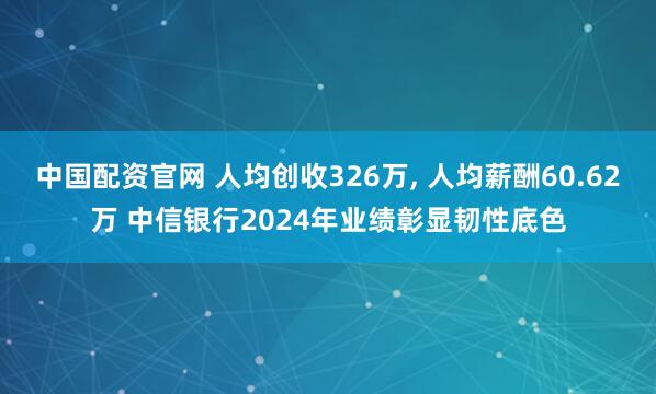 中国配资官网 人均创收326万, 人均薪酬60.62万 中信银行2024年业绩彰显韧性底色