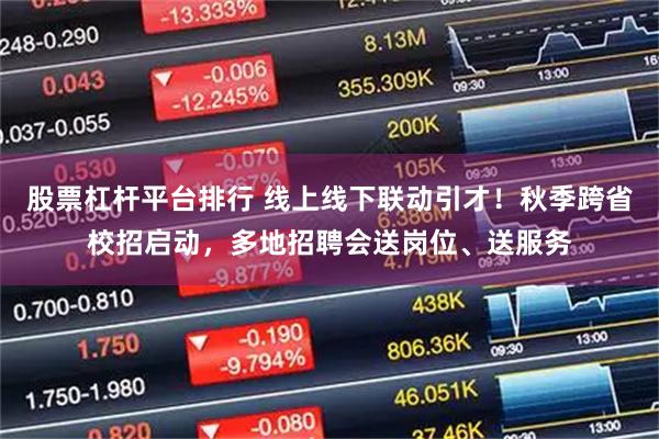 股票杠杆平台排行 线上线下联动引才！秋季跨省校招启动，多地招聘会送岗位、送服务