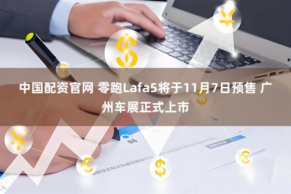 中国配资官网 零跑Lafa5将于11月7日预售 广州车展正式上市