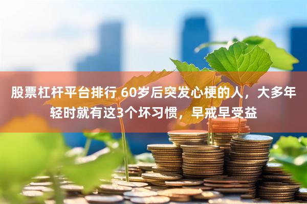 股票杠杆平台排行 60岁后突发心梗的人，大多年轻时就有这3个坏习惯，早戒早受益