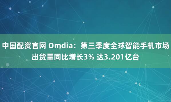 中国配资官网 Omdia：第三季度全球智能手机市场出货量同比增长3% 达3.201亿台