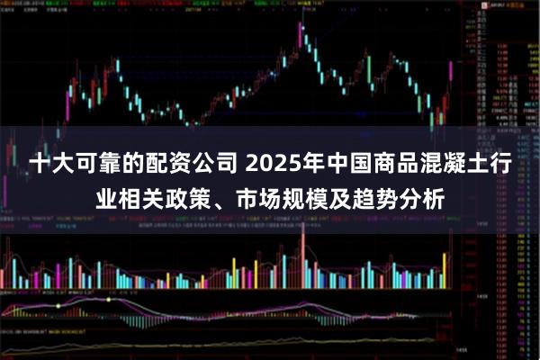十大可靠的配资公司 2025年中国商品混凝土行业相关政策、市场规模及趋势分析