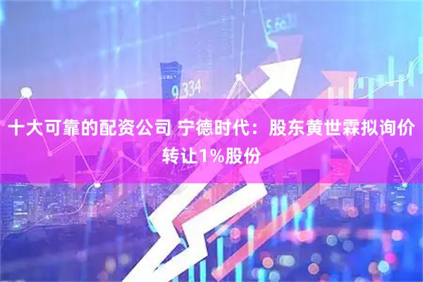 十大可靠的配资公司 宁德时代：股东黄世霖拟询价转让1%股份