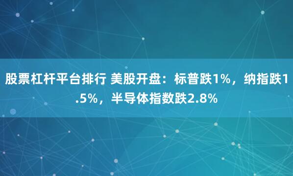 股票杠杆平台排行 美股开盘：标普跌1%，纳指跌1.5%，半导体指数跌2.8%