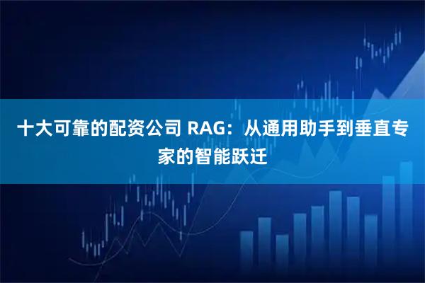 十大可靠的配资公司 RAG：从通用助手到垂直专家的智能跃迁