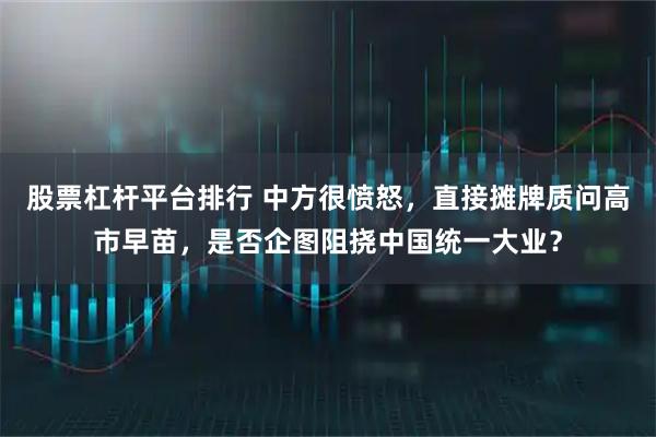 股票杠杆平台排行 中方很愤怒，直接摊牌质问高市早苗，是否企图阻挠中国统一大业？