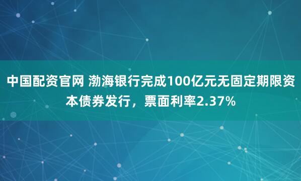 中国配资官网 渤海银行完成100亿元无固定期限资本债券发行，票面利率2.37%
