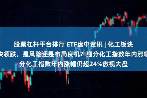 股票杠杆平台排行 ETF盘中资讯 | 化工板块意外回调！热门板块领跌，是风险还是布局良机？细分化工指数年内涨幅仍超24%傲视大盘