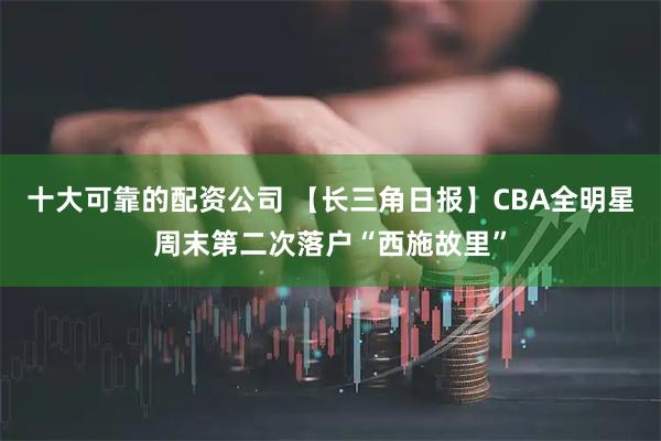 十大可靠的配资公司 【长三角日报】CBA全明星周末第二次落户“西施故里”