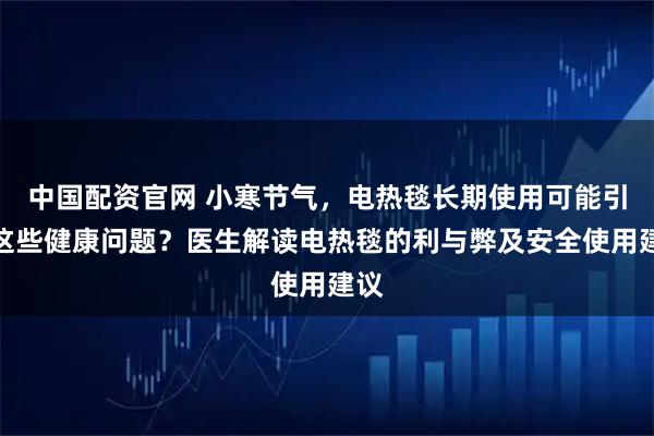 中国配资官网 小寒节气，电热毯长期使用可能引发这些健康问题？医生解读电热毯的利与弊及安全使用建议