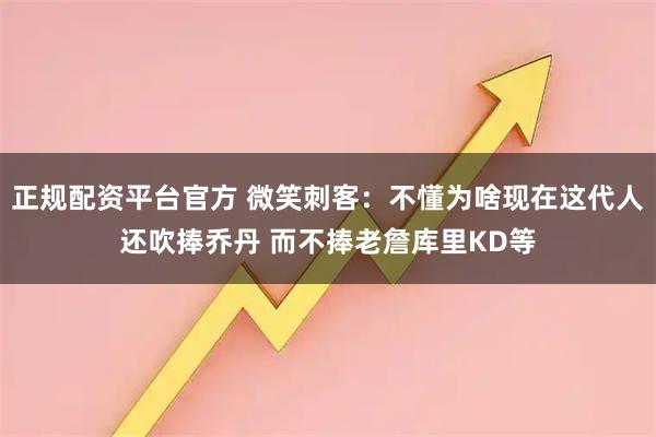 正规配资平台官方 微笑刺客：不懂为啥现在这代人还吹捧乔丹 而不捧老詹库里KD等