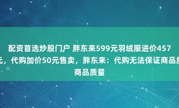 配资首选炒股门户 胖东来599元羽绒服进价457.9元，代购加价50元售卖，胖东来：代购无法保证商品质量