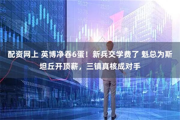 配资网上 英博净吞6蛋！新兵交学费了 魁总为斯坦丘开顶薪，三镇真核成对手