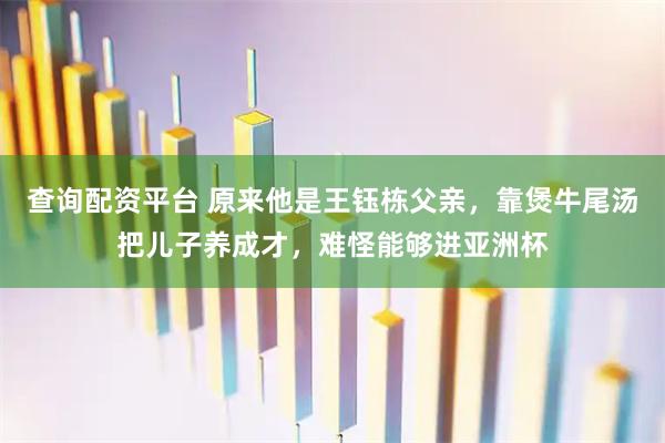 查询配资平台 原来他是王钰栋父亲，靠煲牛尾汤把儿子养成才，难怪能够进亚洲杯