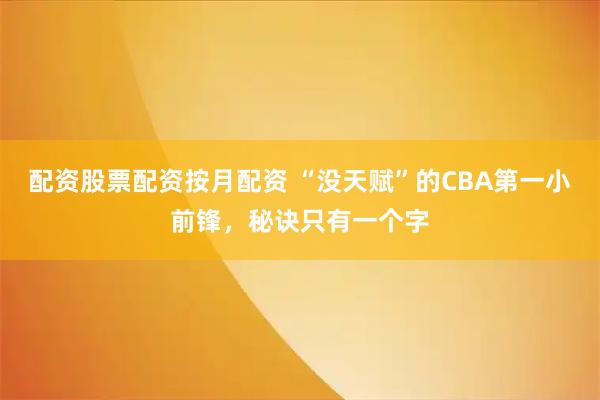 配资股票配资按月配资 “没天赋”的CBA第一小前锋，秘诀只有一个字