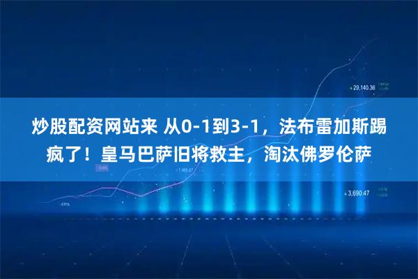 炒股配资网站来 从0-1到3-1，法布雷加斯踢疯了！皇马巴萨旧将救主，淘汰佛罗伦萨