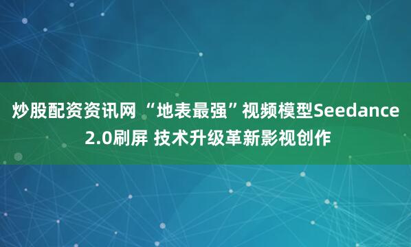 炒股配资资讯网 “地表最强”视频模型Seedance 2.0刷屏 技术升级革新影视创作