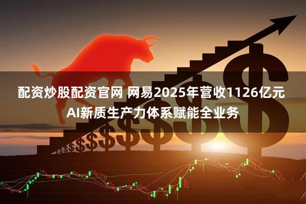 配资炒股配资官网 网易2025年营收1126亿元 AI新质生产力体系赋能全业务