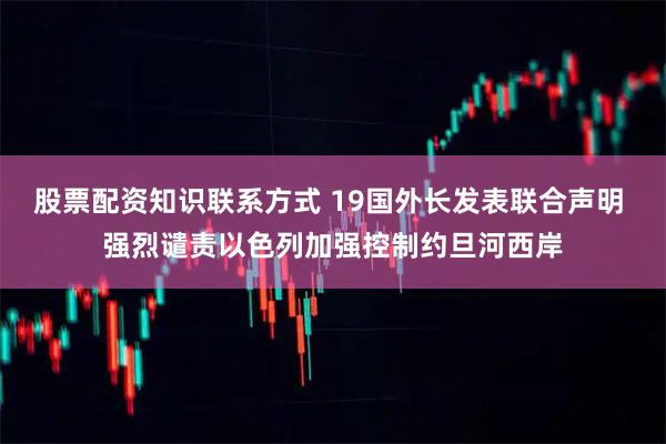 股票配资知识联系方式 19国外长发表联合声明 强烈谴责以色列加强控制约旦河西岸