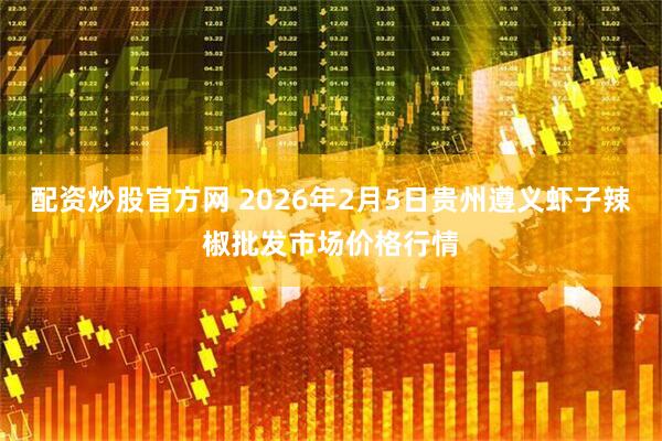 配资炒股官方网 2026年2月5日贵州遵义虾子辣椒批发市场价格行情