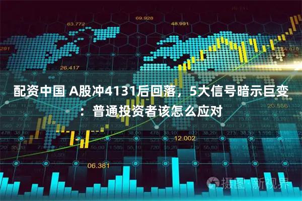 配资中国 A股冲4131后回落，5大信号暗示巨变：普通投资者该怎么应对