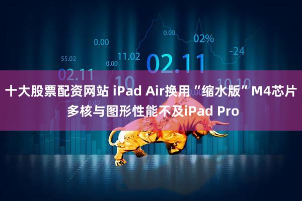 十大股票配资网站 iPad Air换用“缩水版”M4芯片 多核与图形性能不及iPad Pro