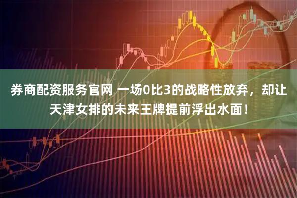 券商配资服务官网 一场0比3的战略性放弃，却让天津女排的未来王牌提前浮出水面！