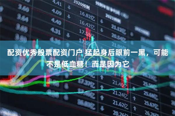 配资优秀股票配资门户 猛起身后眼前一黑，可能不是低血糖！而是因为它