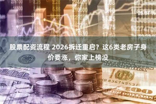 股票配资流程 2026拆迁重启？这6类老房子身价要涨，你家上榜没