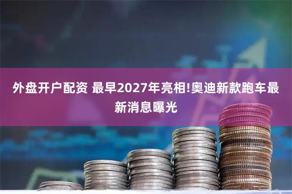 外盘开户配资 最早2027年亮相!奥迪新款跑车最新消息曝光