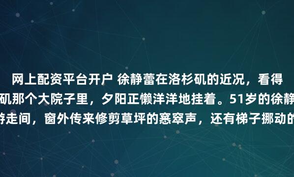 网上配资平台开户 徐静蕾在洛杉矶的近况，看得人心里五味杂陈。洛杉矶那个大院子里，夕阳正懒洋洋地挂着。51岁的徐静蕾俯在宣纸上，毛笔游走间，窗外传来修剪草坪的窸窣声，还有梯子挪动的轻响——那是黄立行在检查房檐的灯泡。就在这个离北京一万公里的院子里，徐静蕾已经低调过了快十年。今年51岁的她，把这份安稳连...