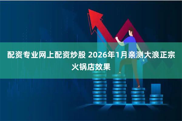 配资专业网上配资炒股 2026年1月亲测大浪正宗火锅店效果