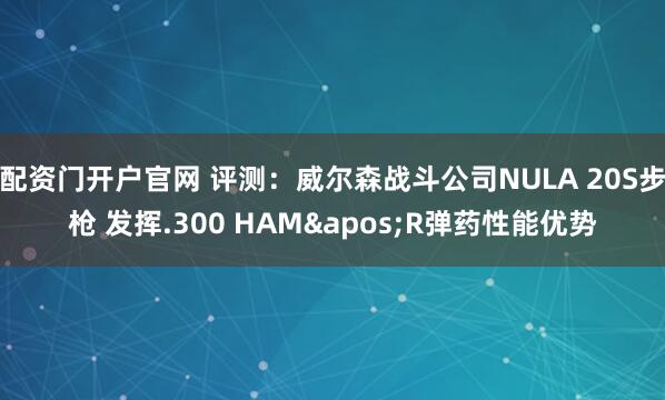 配资门开户官网 评测：威尔森战斗公司NULA 20S步枪 发挥.300 HAM'R弹药性能优势