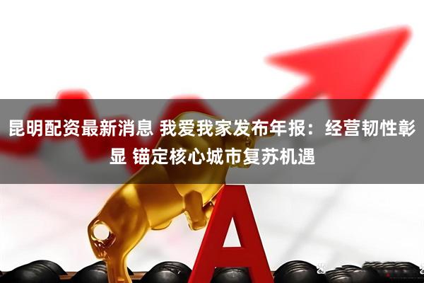 昆明配资最新消息 我爱我家发布年报：经营韧性彰显 锚定核心城市复苏机遇