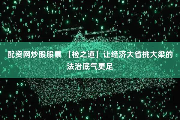 配资网炒股股票 【检之道】让经济大省挑大梁的法治底气更足