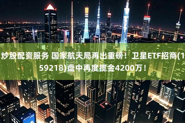 炒股配资服务 国家航天局再出重磅！卫星ETF招商(159218)盘中再度揽金4200万！