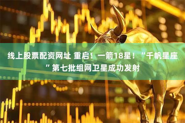 线上股票配资网址 重启！一箭18星！“千帆星座”第七批组网卫星成功发射