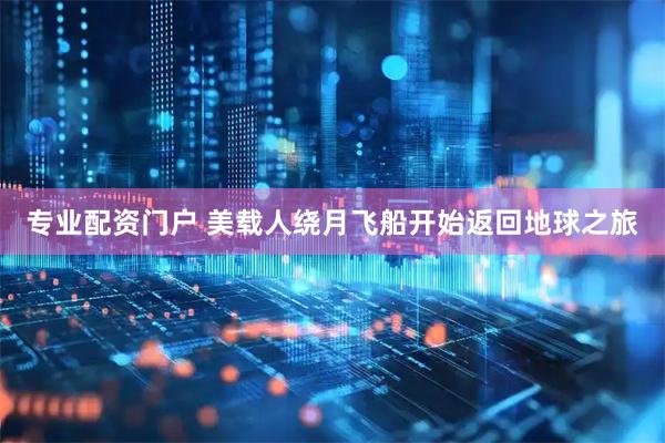 专业配资门户 美载人绕月飞船开始返回地球之旅