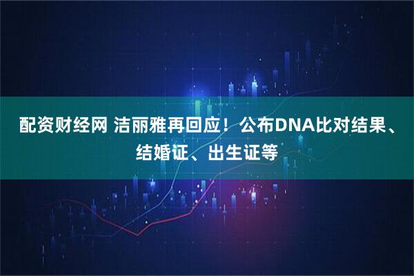 配资财经网 洁丽雅再回应！公布DNA比对结果、结婚证、出生证等