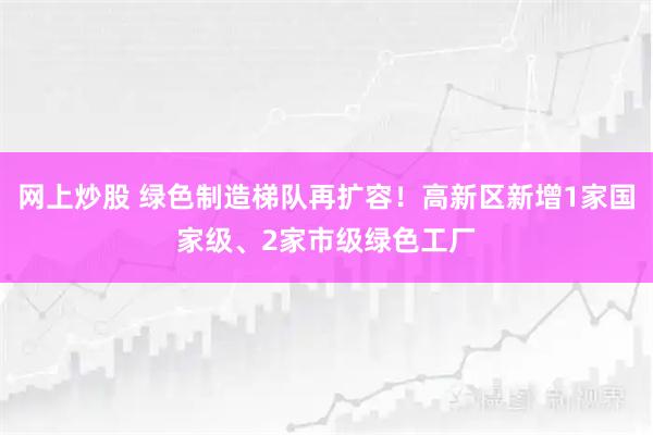 网上炒股 绿色制造梯队再扩容！高新区新增1家国家级、2家市级绿色工厂