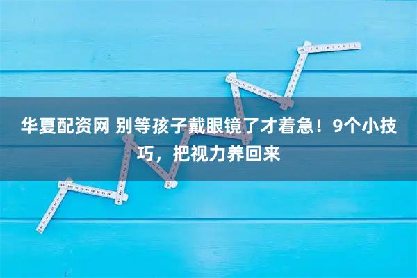 华夏配资网 别等孩子戴眼镜了才着急！9个小技巧，把视力养回来