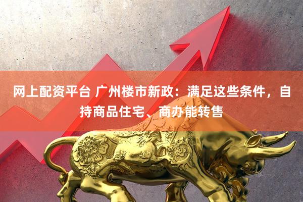 网上配资平台 广州楼市新政：满足这些条件，自持商品住宅、商办能转售