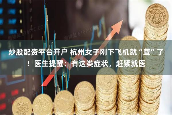 炒股配资平台开户 杭州女子刚下飞机就“聋”了！医生提醒：有这类症状，赶紧就医