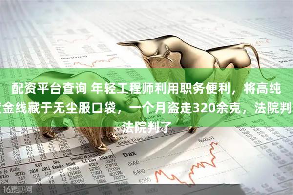配资平台查询 年轻工程师利用职务便利，将高纯度金线藏于无尘服口袋，一个月盗走320余克，法院判了